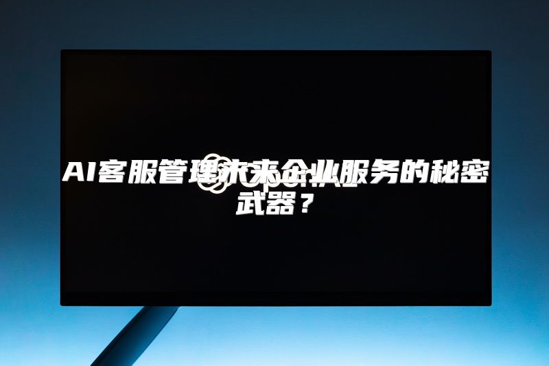 AI客服管理未来企业服务的秘密武器？