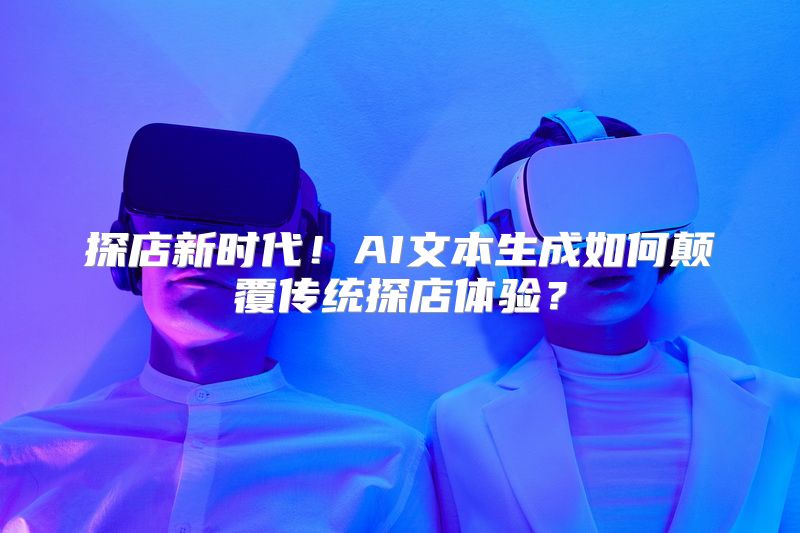 探店新时代！AI文本生成如何颠覆传统探店体验？