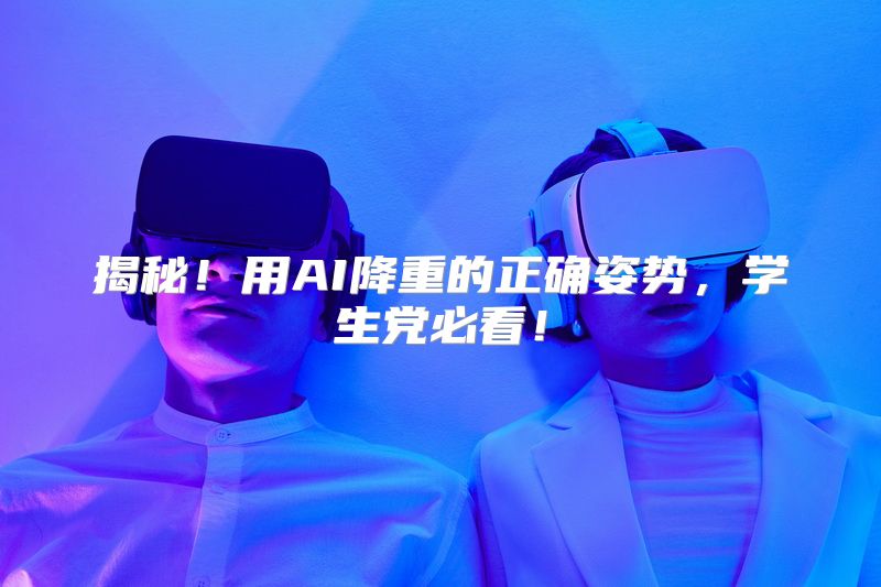 揭秘！用AI降重的正确姿势，学生党必看！