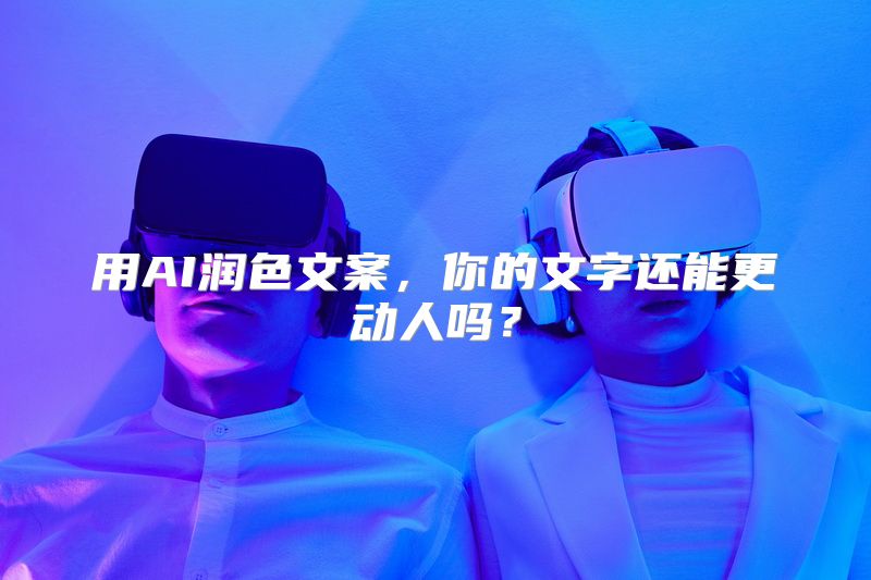 用AI润色文案，你的文字还能更动人吗？