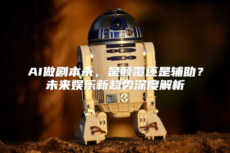 AI做剧本杀，是颠覆还是辅助？未来娱乐新趋势深度解析