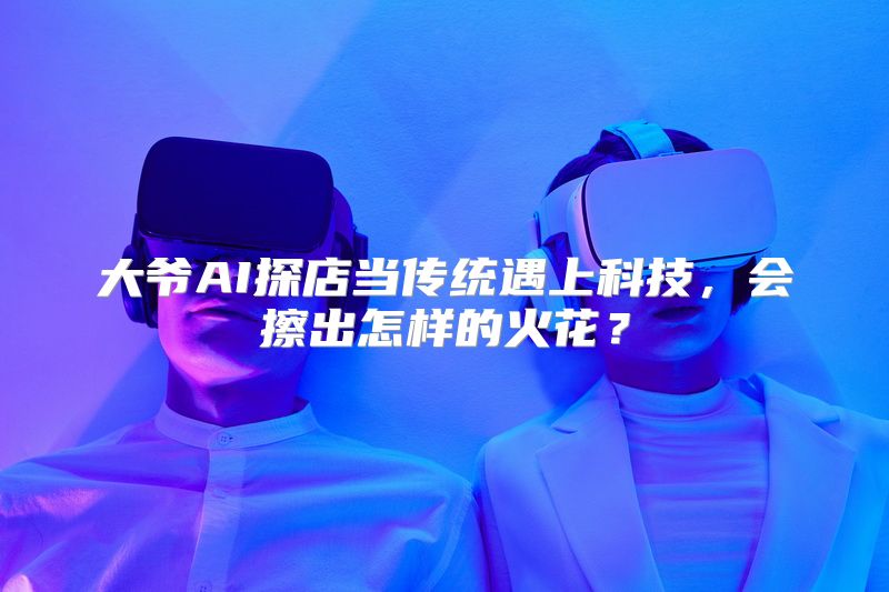 大爷AI探店当传统遇上科技，会擦出怎样的火花？