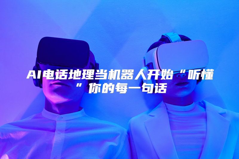 AI电话地理当机器人开始“听懂”你的每一句话