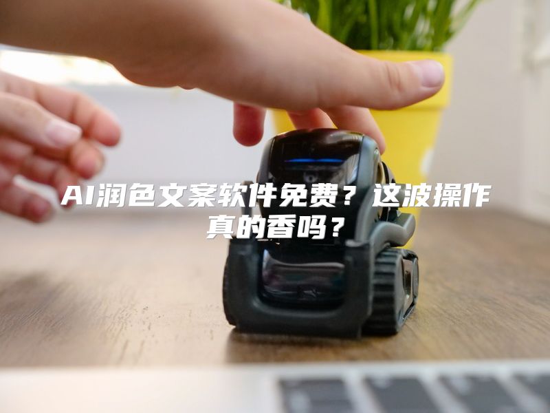 AI润色文案软件免费？这波操作真的香吗？