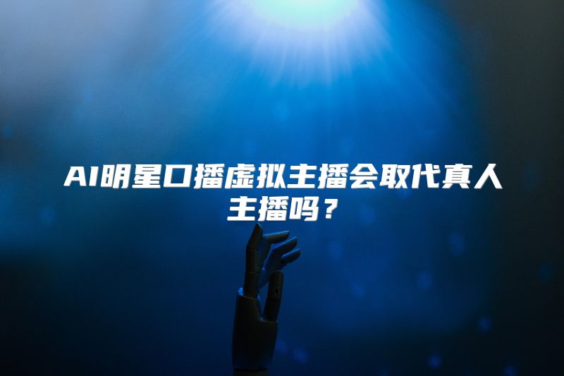 AI明星口播虚拟主播会取代真人主播吗？