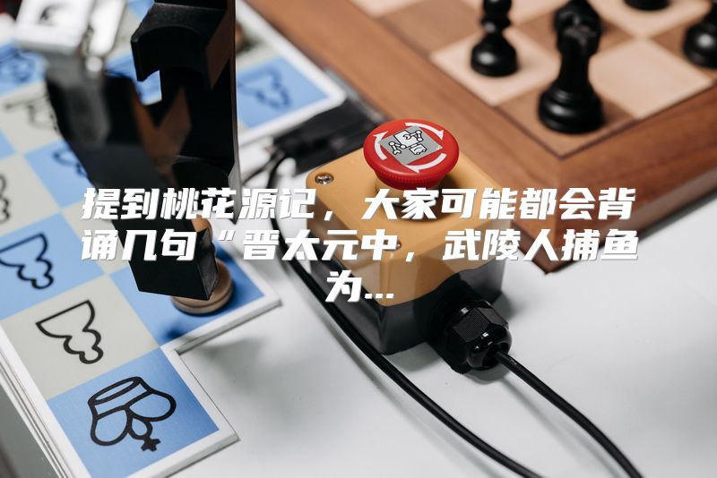 提到桃花源记，大家可能都会背诵几句“晋太元中，武陵人捕鱼为...