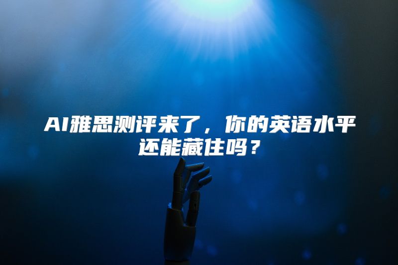 AI雅思测评来了，你的英语水平还能藏住吗？
