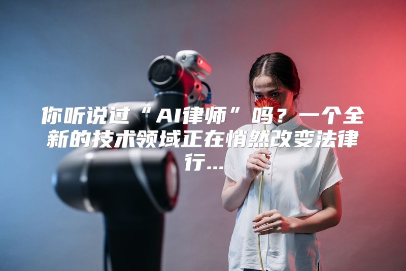 你听说过“AI律师”吗？一个全新的技术领域正在悄然改变法律行...