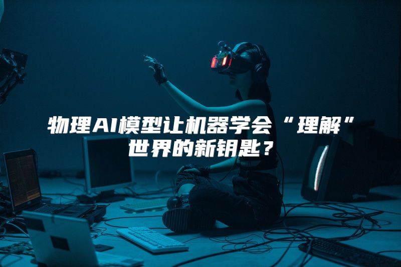 物理AI模型让机器学会“理解”世界的新钥匙？