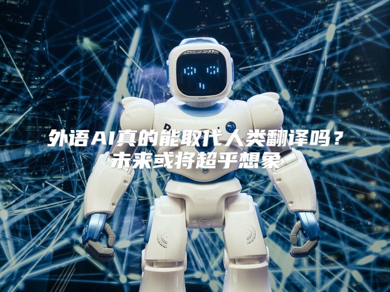外语AI真的能取代人类翻译吗？未来或将超乎想象