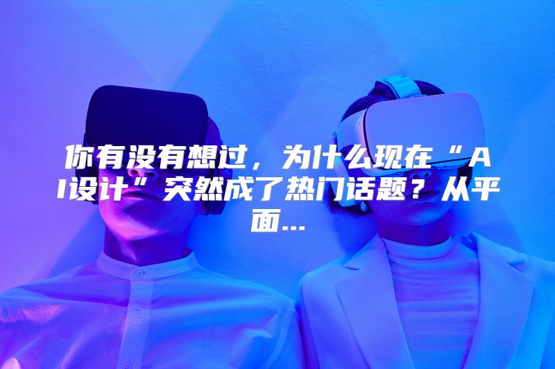你有没有想过，为什么现在“AI设计”突然成了热门话题？从平面...