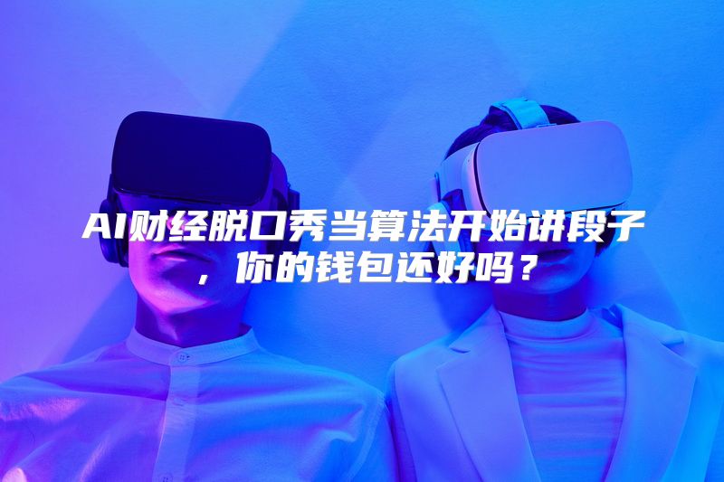 AI财经脱口秀当算法开始讲段子，你的钱包还好吗？
