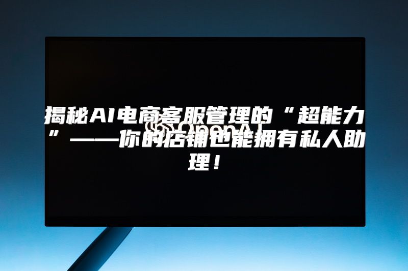 揭秘AI电商客服管理的“超能力”——你的店铺也能拥有私人助理！
