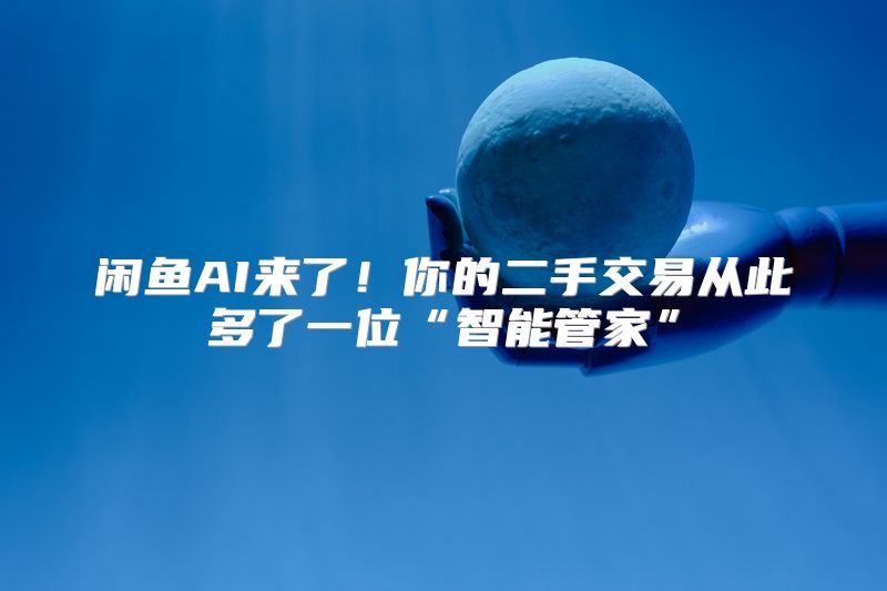 闲鱼AI来了！你的二手交易从此多了一位“智能管家”