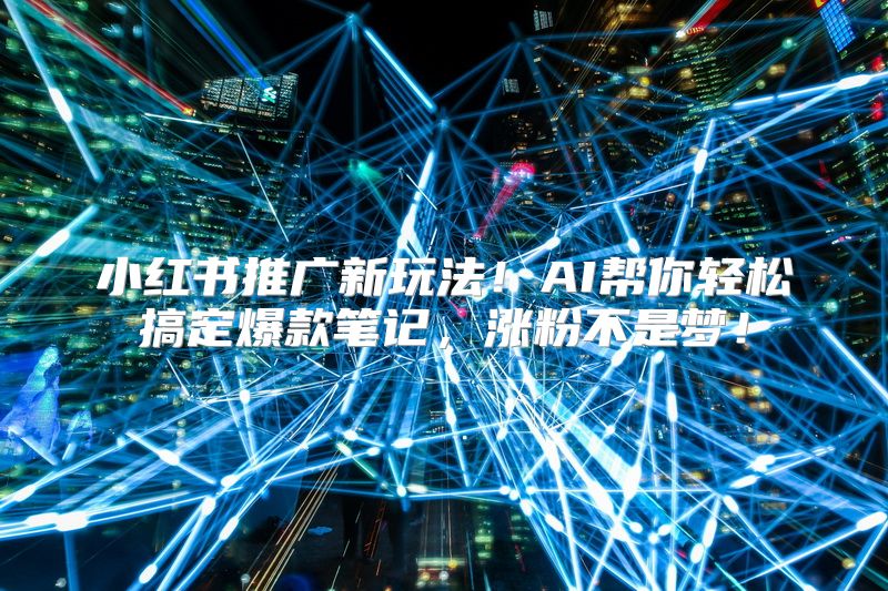 小红书推广新玩法！AI帮你轻松搞定爆款笔记，涨粉不是梦！
