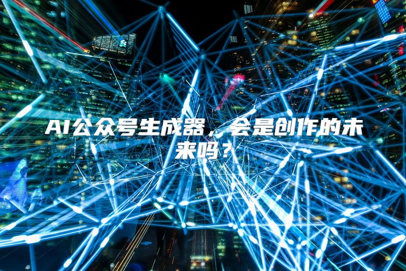 AI公众号生成器，会是创作的未来吗？