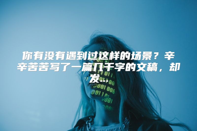你有没有遇到过这样的场景？辛辛苦苦写了一篇几千字的文稿，却发...
