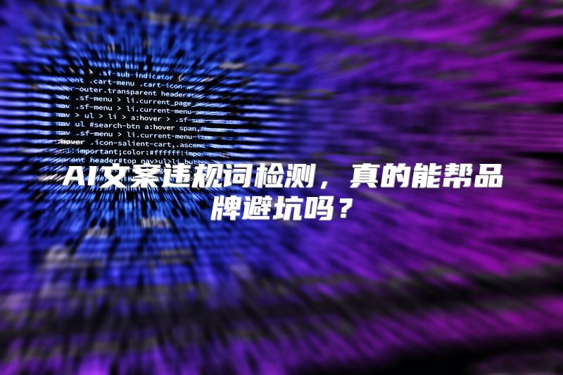 AI文案违规词检测，真的能帮品牌避坑吗？