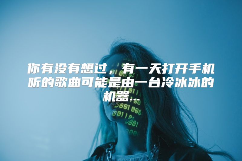 你有没有想过，有一天打开手机听的歌曲可能是由一台冷冰冰的机器...