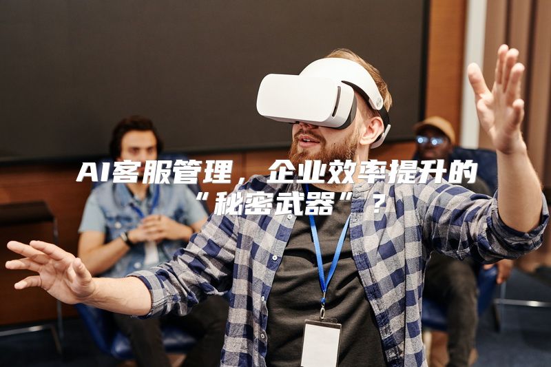 AI客服管理，企业效率提升的“秘密武器”？