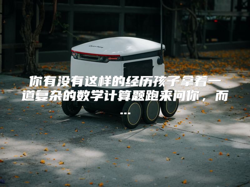 你有没有这样的经历孩子拿着一道复杂的数学计算题跑来问你，而...