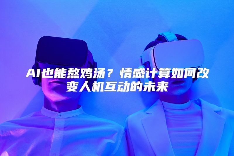 AI也能熬鸡汤？情感计算如何改变人机互动的未来