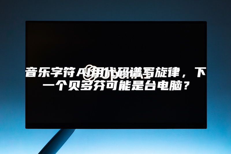 音乐字符AI用代码谱写旋律，下一个贝多芬可能是台电脑？