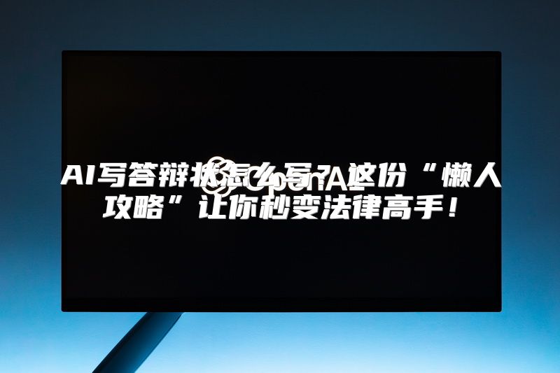 AI写答辩状怎么写？这份“懒人攻略”让你秒变法律高手！
