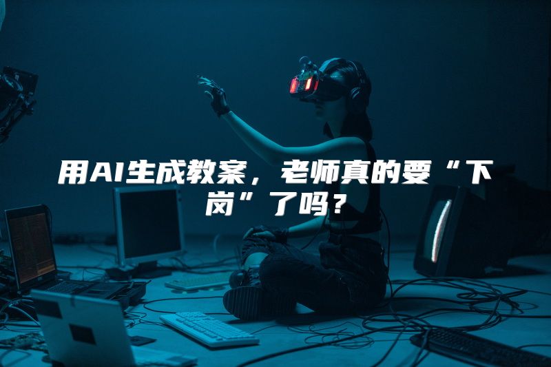 用AI生成教案，老师真的要“下岗”了吗？