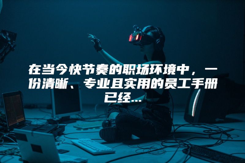 在当今快节奏的职场环境中，一份清晰、专业且实用的员工手册已经...