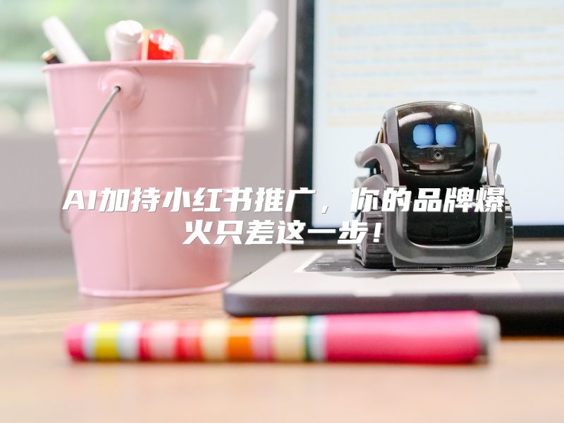 AI加持小红书推广，你的品牌爆火只差这一步！