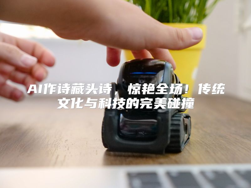 AI作诗藏头诗，惊艳全场！传统文化与科技的完美碰撞