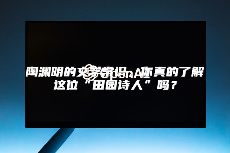 陶渊明的文学常识，你真的了解这位“田园诗人”吗？