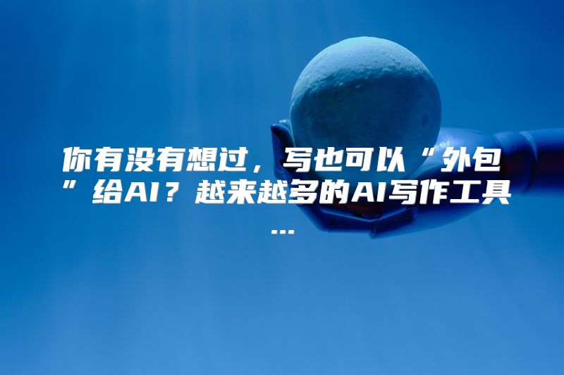 你有没有想过，写也可以“外包”给AI？越来越多的AI写作工具...