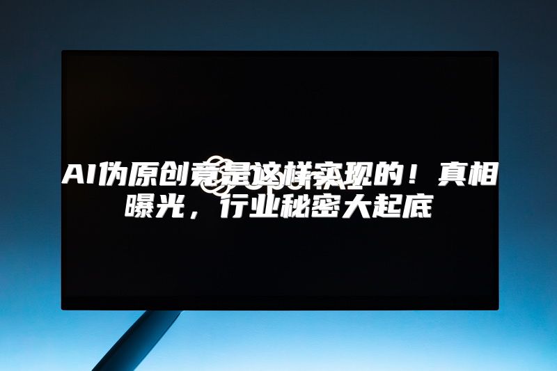 AI伪原创竟是这样实现的！真相曝光，行业秘密大起底