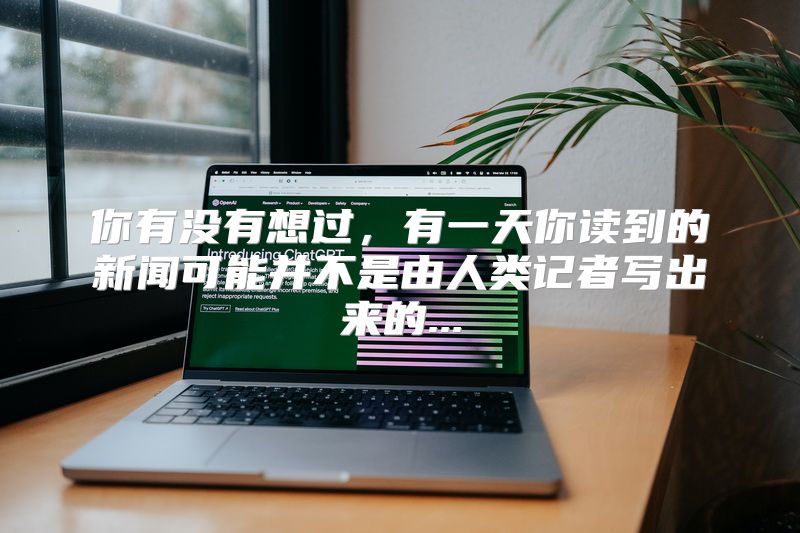 你有没有想过，有一天你读到的新闻可能并不是由人类记者写出来的...