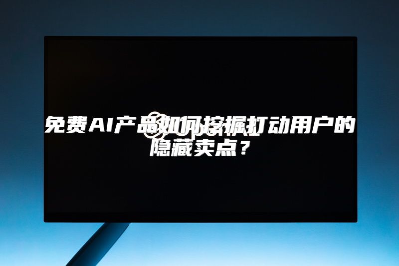 免费AI产品如何挖掘打动用户的隐藏卖点？