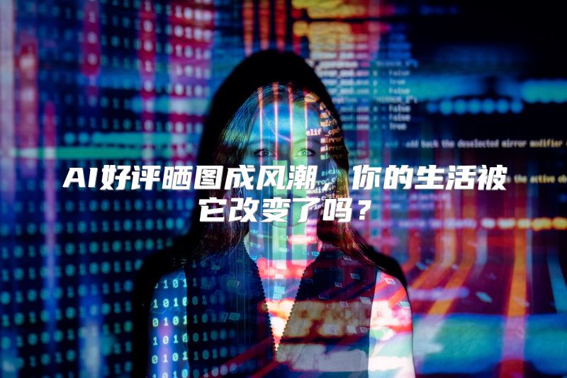 AI好评晒图成风潮，你的生活被它改变了吗？