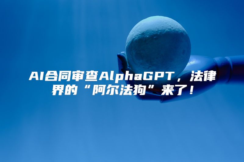 AI合同审查AlphaGPT，法律界的“阿尔法狗”来了！