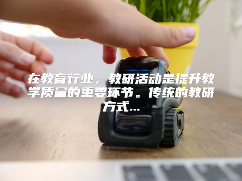 在教育行业，教研活动是提升教学质量的重要环节。传统的教研方式...