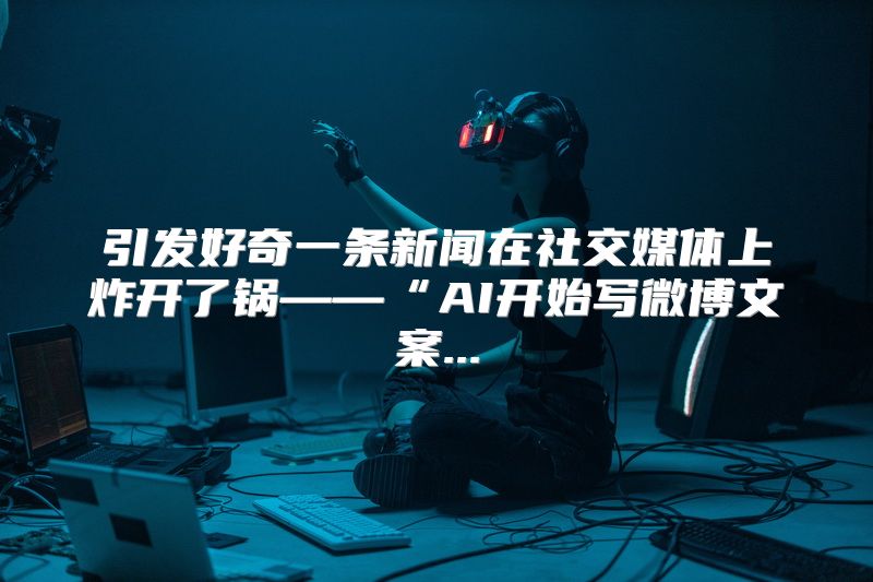引发好奇一条新闻在社交媒体上炸开了锅——“AI开始写微博文案...