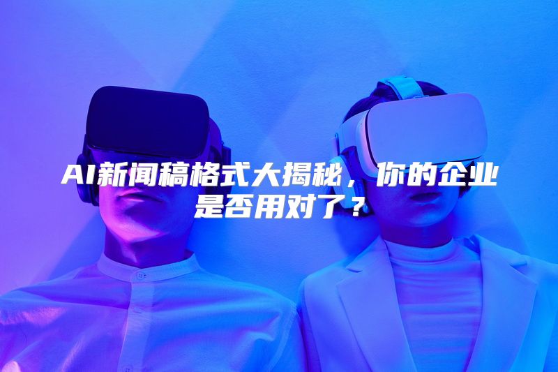 AI新闻稿格式大揭秘，你的企业是否用对了？