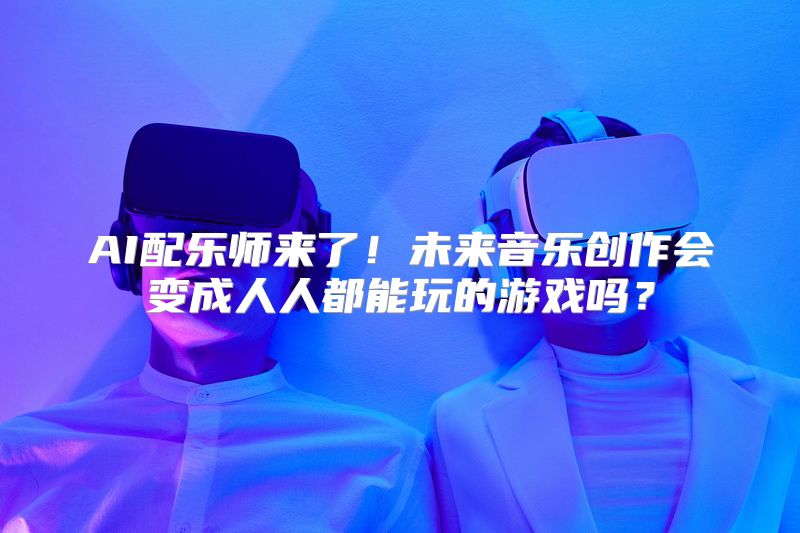 AI配乐师来了！未来音乐创作会变成人人都能玩的游戏吗？