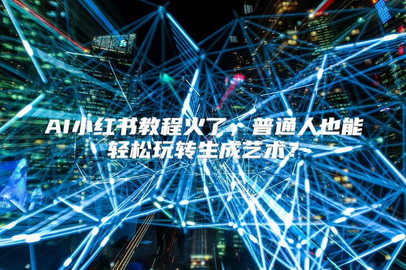 AI小红书教程火了，普通人也能轻松玩转生成艺术？