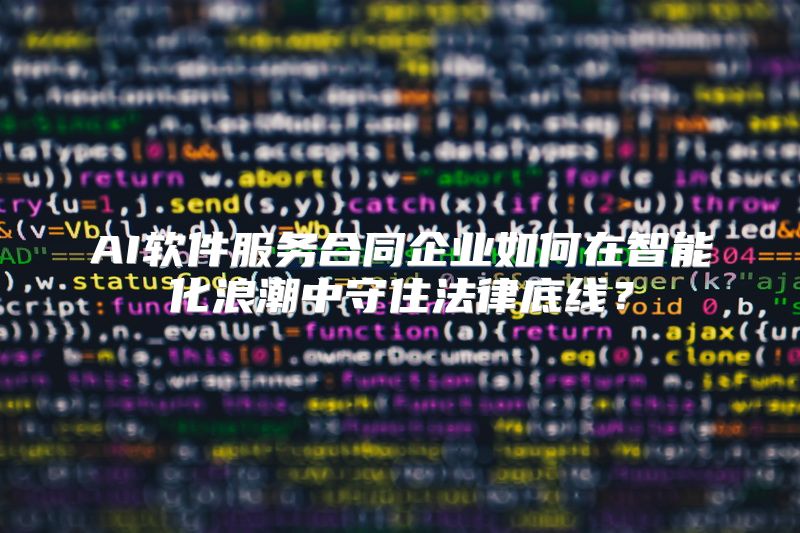 AI软件服务合同企业如何在智能化浪潮中守住法律底线？