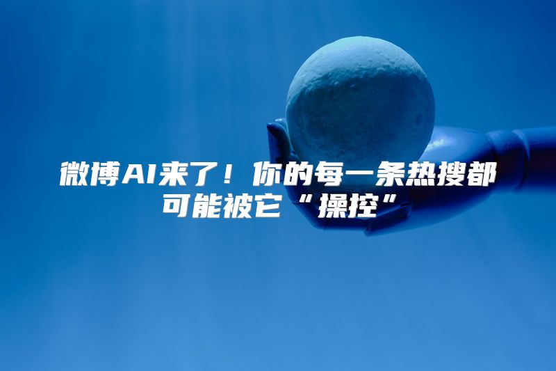 微博AI来了！你的每一条热搜都可能被它“操控”