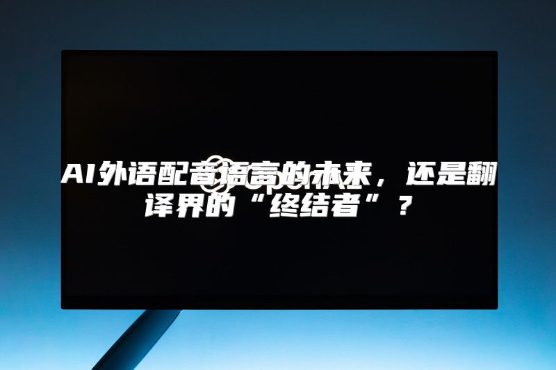 AI外语配音语言的未来，还是翻译界的“终结者”？