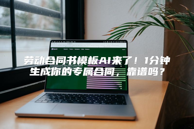 劳动合同书模板AI来了！1分钟生成你的专属合同，靠谱吗？