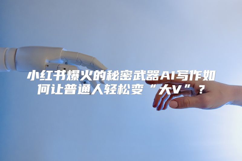小红书爆火的秘密武器AI写作如何让普通人轻松变“大V”？