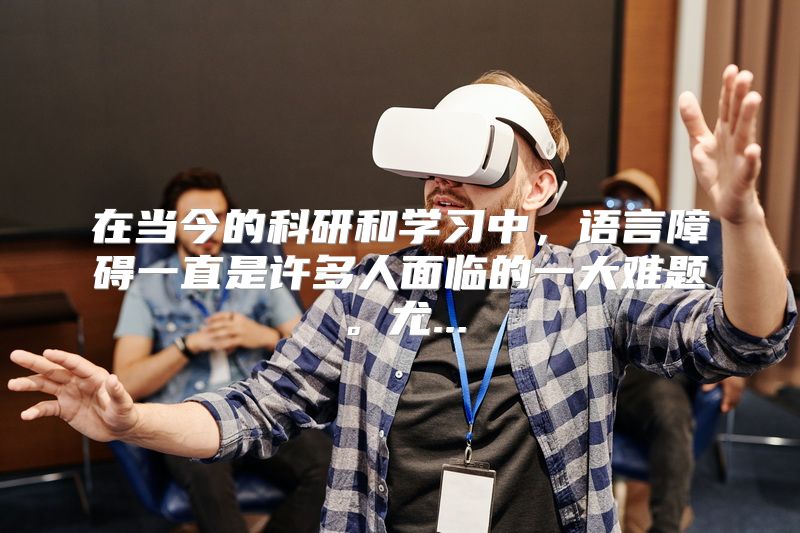 在当今的科研和学习中，语言障碍一直是许多人面临的一大难题。尤...
